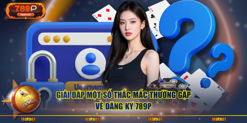 Giải đáp một số thắc mắc thường gặp về đăng ký 789P